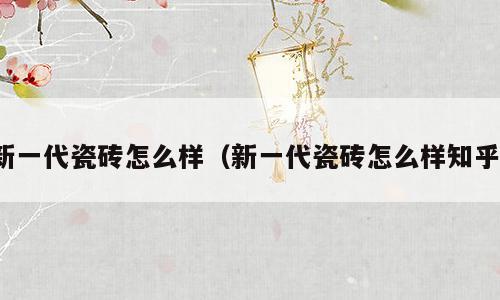 新一代瓷砖怎么样（新一代瓷砖怎么样知乎）