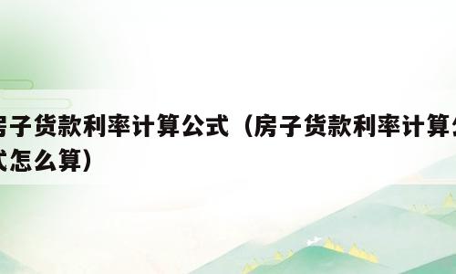 房子货款利率计算公式（房子货款利率计算公式怎么算）
