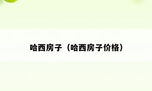 哈西房子（哈西房子价格）