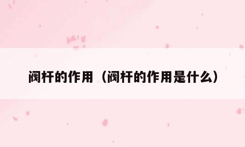 阀杆的作用（阀杆的作用是什么）