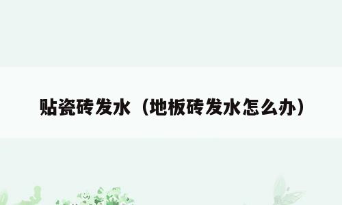 贴瓷砖发水（地板砖发水怎么办）