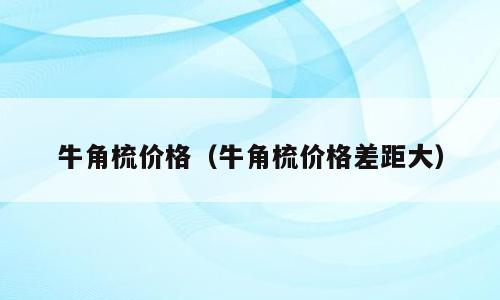 牛角梳价格（牛角梳价格差距大）