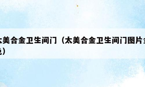 太美合金卫生间门（太美合金卫生间门图片金色）