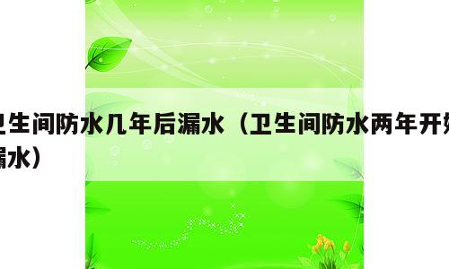 卫生间防水几年后漏水（卫生间防水两年开始漏水）