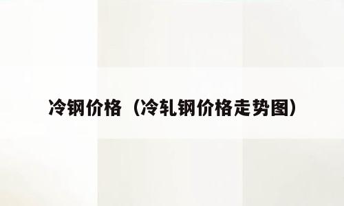 冷钢价格（冷轧钢价格走势图）