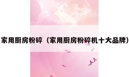 家用厨房粉碎（家用厨房粉碎机十大品牌）