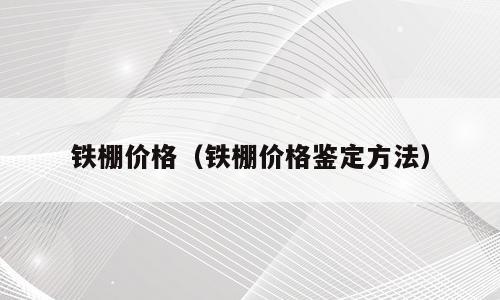 铁棚价格（铁棚价格鉴定方法）