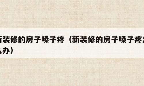 新装修的房子嗓子疼（新装修的房子嗓子疼怎么办）
