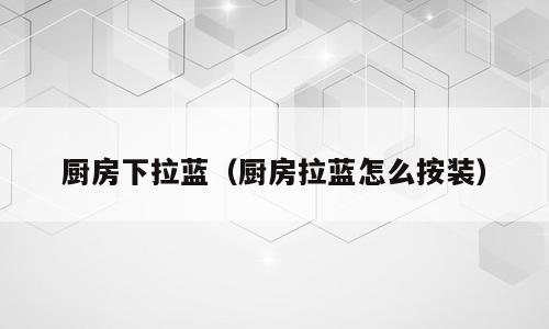 厨房下拉蓝（厨房拉蓝怎么按装）