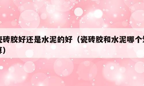 瓷砖胶好还是水泥的好（瓷砖胶和水泥哪个划算）