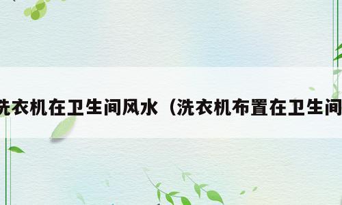 洗衣机在卫生间风水（洗衣机布置在卫生间）