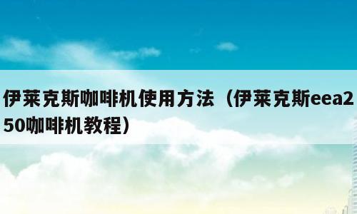伊莱克斯咖啡机使用方法（伊莱克斯eea250咖啡机教程）