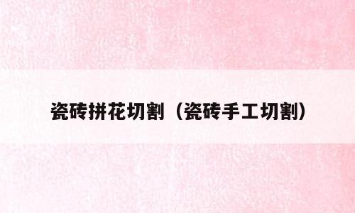 瓷砖拼花切割（瓷砖手工切割）