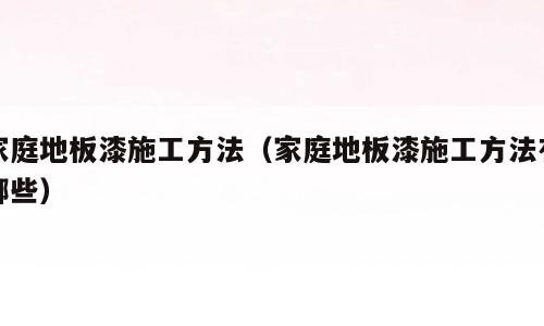 家庭地板漆施工方法（家庭地板漆施工方法有哪些）
