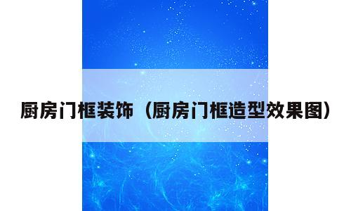 厨房门框装饰（厨房门框造型效果图）