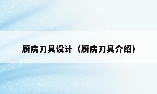 厨房刀具设计（厨房刀具介绍）