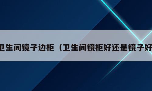 卫生间镜子边柜（卫生间镜柜好还是镜子好）