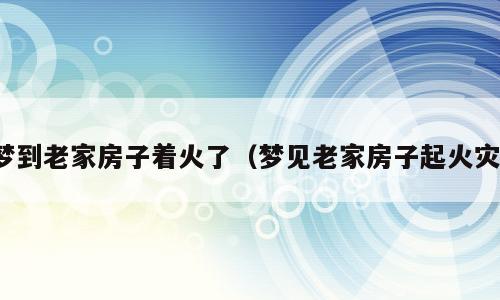 梦到老家房子着火了（梦见老家房子起火灾）
