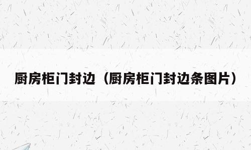 厨房柜门封边（厨房柜门封边条图片）
