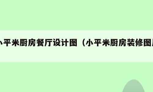 小平米厨房餐厅设计图（小平米厨房装修图片）