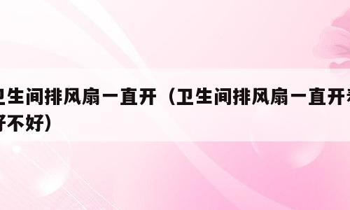 卫生间排风扇一直开（卫生间排风扇一直开着好不好）
