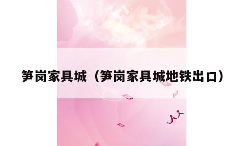 笋岗家具城（笋岗家具城地铁出口）