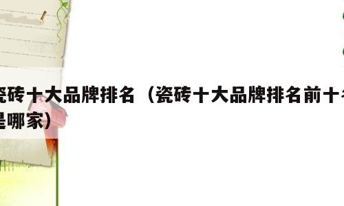 瓷砖十大品牌排名（瓷砖十大品牌排名前十名是哪家）