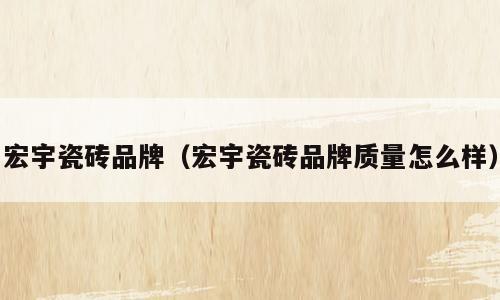 宏宇瓷砖品牌（宏宇瓷砖品牌质量怎么样）