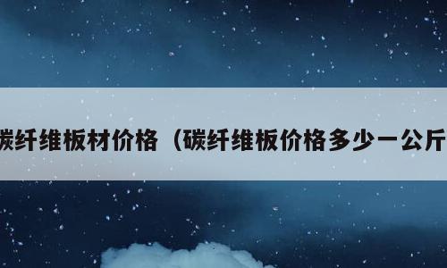 碳纤维板材价格（碳纤维板价格多少一公斤）
