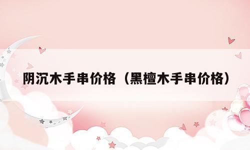 阴沉木手串价格（黑檀木手串价格）