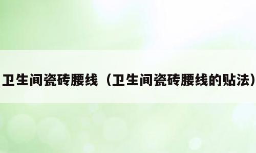 卫生间瓷砖腰线（卫生间瓷砖腰线的贴法）