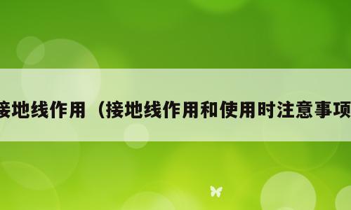 接地线作用（接地线作用和使用时注意事项）