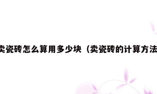 卖瓷砖怎么算用多少块（卖瓷砖的计算方法）