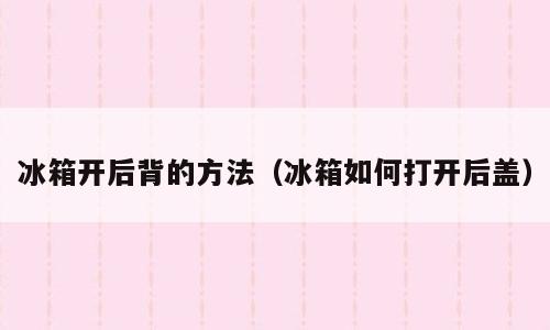 冰箱开后背的方法（冰箱如何打开后盖）