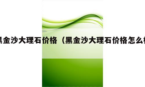 黑金沙大理石价格（黑金沙大理石价格怎么样）