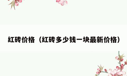 红砖价格（红砖多少钱一块最新价格）