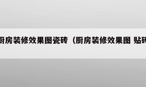 厨房装修效果图瓷砖（厨房装修效果图 贴砖）