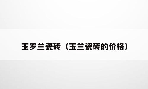 玉罗兰瓷砖（玉兰瓷砖的价格）