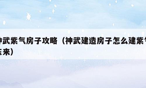 神武紫气房子攻略（神武建造房子怎么建紫气东来）