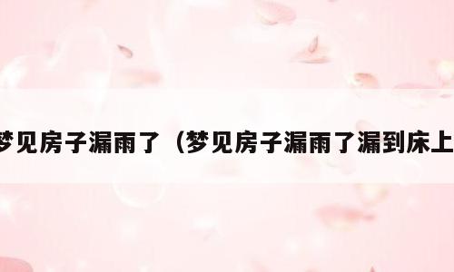 梦见房子漏雨了（梦见房子漏雨了漏到床上）