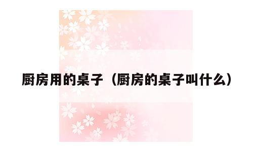 厨房用的桌子（厨房的桌子叫什么）