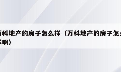 万科地产的房子怎么样（万科地产的房子怎么样啊）