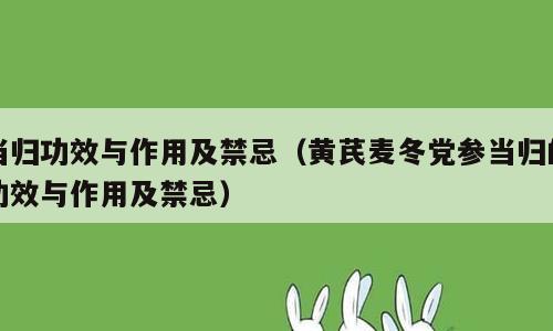 当归功效与作用及禁忌（黄芪麦冬党参当归的功效与作用及禁忌）