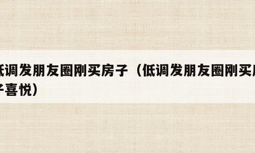 低调发朋友圈刚买房子（低调发朋友圈刚买房子喜悦）