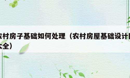 农村房子基础如何处理（农村房屋基础设计图大全）