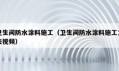 卫生间防水涂料施工（卫生间防水涂料施工方法视频）