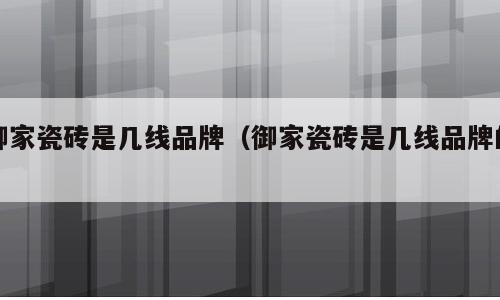 御家瓷砖是几线品牌（御家瓷砖是几线品牌的）