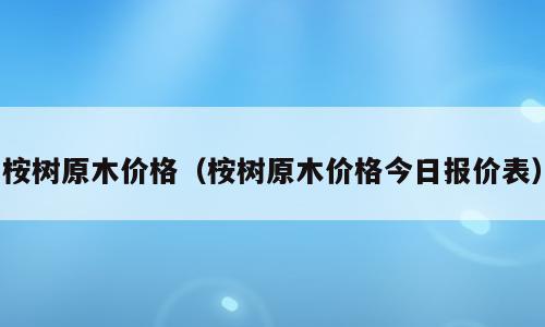 桉树原木价格（桉树原木价格今日报价表）