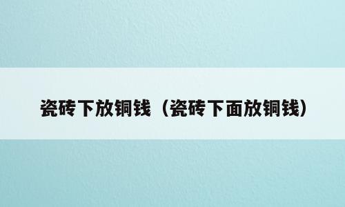 瓷砖下放铜钱（瓷砖下面放铜钱）