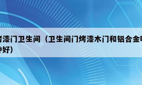 烤漆门卫生间（卫生间门烤漆木门和铝合金哪种好）